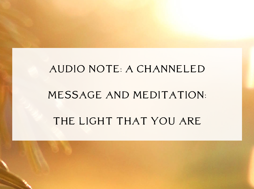 Audio Note ~ The Light that You Are: A Channeled Message + Guided Meditation