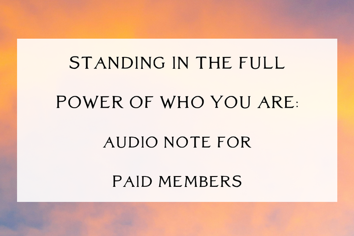 Audio Note for Paid Members: Standing in the Full Power of Who You Are